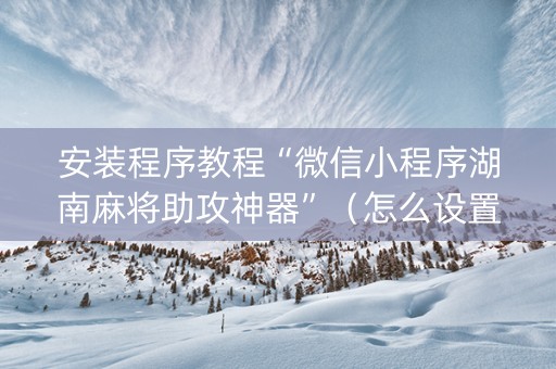 安装程序教程“微信小程序湖南麻将助攻神器”（怎么设置才能赢)