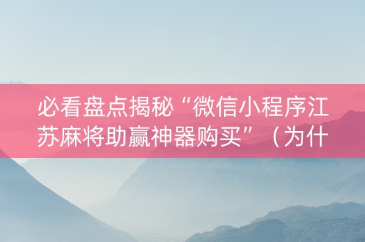 必看盘点揭秘“微信小程序江苏麻将助赢神器购买”（为什么有人一直赢)