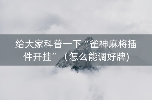 给大家科普一下“雀神麻将插件开挂”（怎么能调好牌)