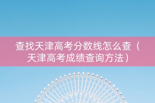 查找天津高考分数线怎么查（天津高考成绩查询方法）