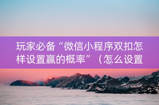 玩家必备“微信小程序双扣怎样设置赢的概率”（怎么设置才能赢)