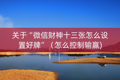 关于“微信财神十三张怎么设置好牌”（怎么控制输赢)