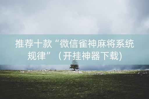 推荐十款“微信雀神麻将系统规律”（开挂神器下载)
