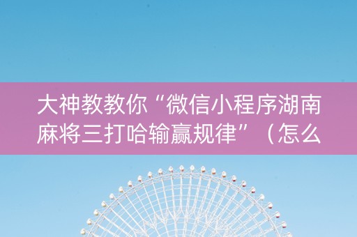 大神教教你“微信小程序湖南麻将三打哈输赢规律”（怎么才会赢)