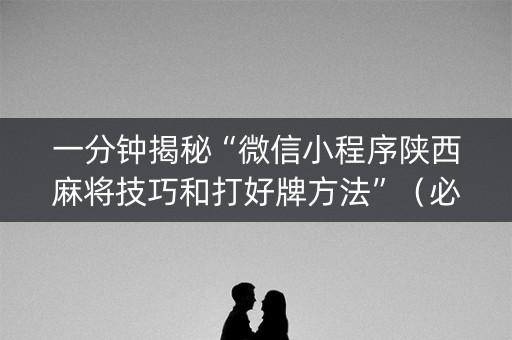 一分钟揭秘“微信小程序陕西麻将技巧和打好牌方法”（必赢神器免费安装)