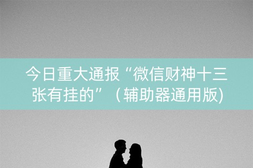 今日重大通报“微信财神十三张有挂的”（辅助器通用版)