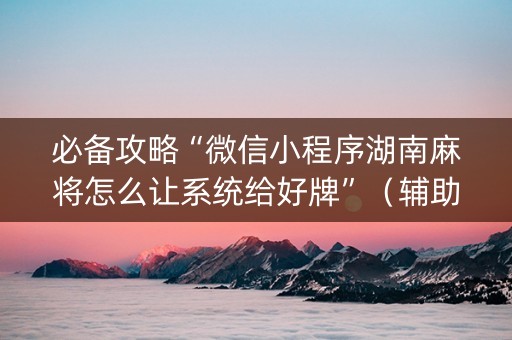 必备攻略“微信小程序湖南麻将怎么让系统给好牌”（辅助器下载)