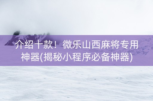 介绍十款！微乐山西麻将专用神器(揭秘小程序必备神器)
