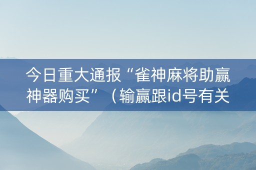 今日重大通报“雀神麻将助赢神器购买”（输赢跟id号有关系吗)