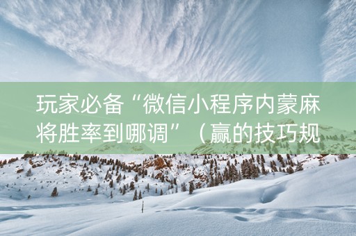 玩家必备“微信小程序内蒙麻将胜率到哪调”（赢的技巧规律)