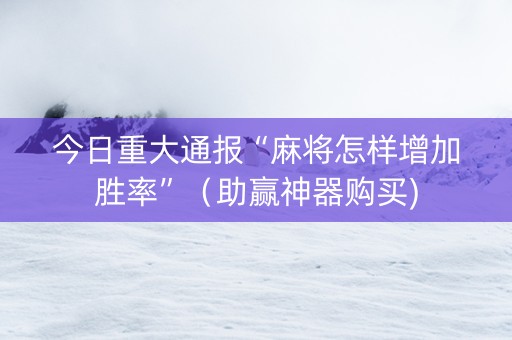今日重大通报“麻将怎样增加胜率”（助赢神器购买)