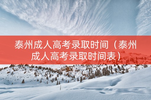 泰州成人高考录取时间（泰州成人高考录取时间表）