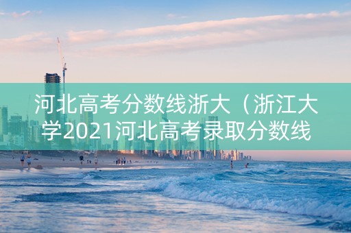 河北高考分数线浙大（浙江大学2021河北高考录取分数线）