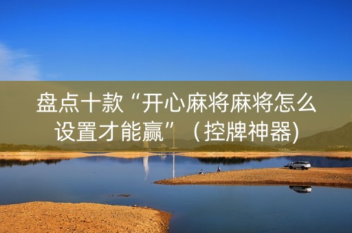 盘点十款“开心麻将麻将怎么设置才能赢”（控牌神器)