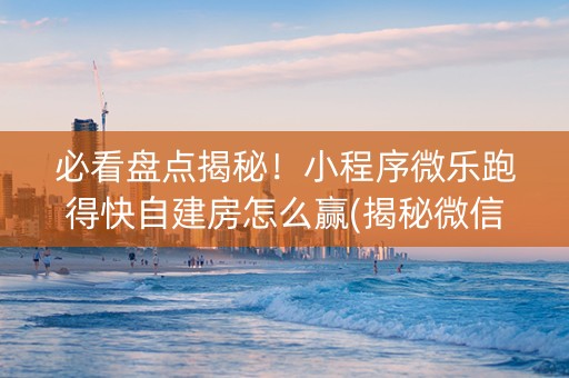必看盘点揭秘！小程序微乐跑得快自建房怎么赢(揭秘微信里专用神器)