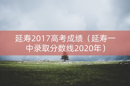 延寿2017高考成绩（延寿一中录取分数线2020年）