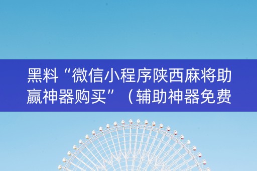 黑料“微信小程序陕西麻将助赢神器购买”（辅助神器免费)