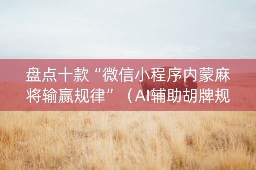 盘点十款“微信小程序内蒙麻将输赢规律”（AI辅助胡牌规则)