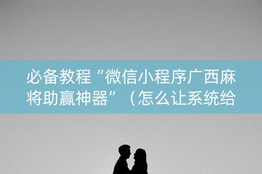 必备教程“微信小程序广西麻将助赢神器”（怎么让系统给你发好牌)