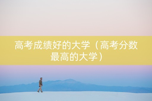 高考成绩好的大学（高考分数最高的大学）