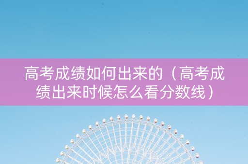 高考成绩如何出来的（高考成绩出来时候怎么看分数线）