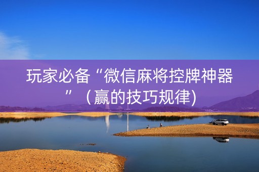 玩家必备“微信麻将控牌神器”（赢的技巧规律)
