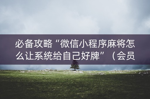 必备攻略“微信小程序麻将怎么让系统给自己好牌”（会员会提高胜率吗)