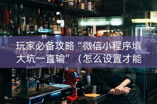 玩家必备攻略“微信小程序填大坑一直输”（怎么设置才能赢)