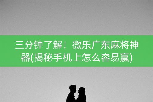 三分钟了解！微乐广东麻将神器(揭秘手机上怎么容易赢)