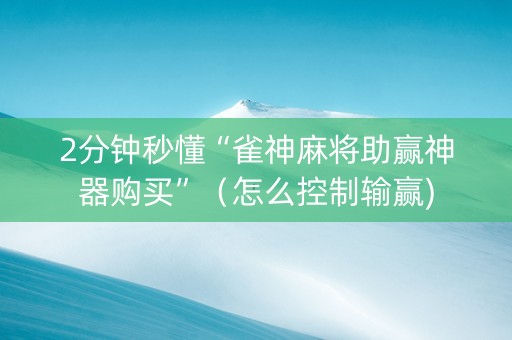2分钟秒懂“雀神麻将助赢神器购买”（怎么控制输赢)