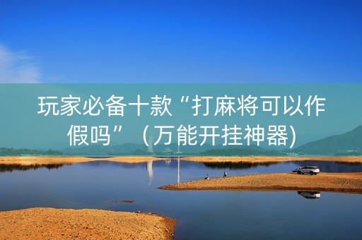 玩家必备十款“打麻将可以作假吗”（万能开挂神器)