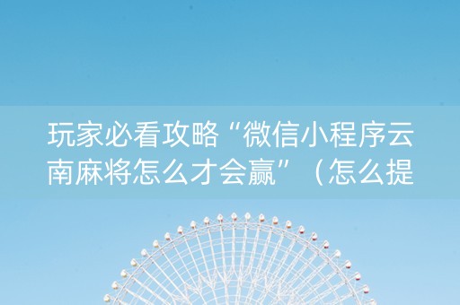 玩家必看攻略“微信小程序云南麻将怎么才会赢”（怎么提高胜率)