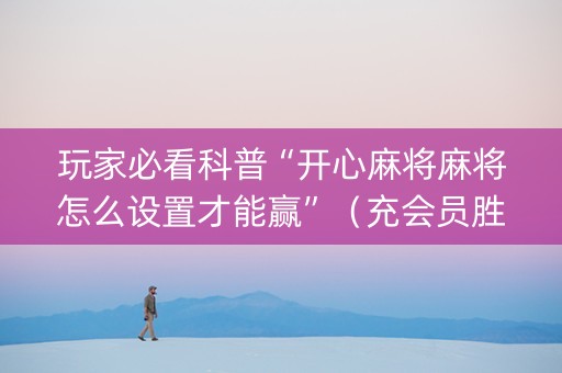 玩家必看科普“开心麻将麻将怎么设置才能赢”（充会员胜率高)
