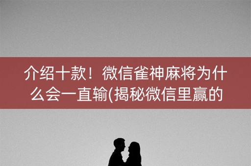 介绍十款！微信雀神麻将为什么会一直输(揭秘微信里赢的诀窍)