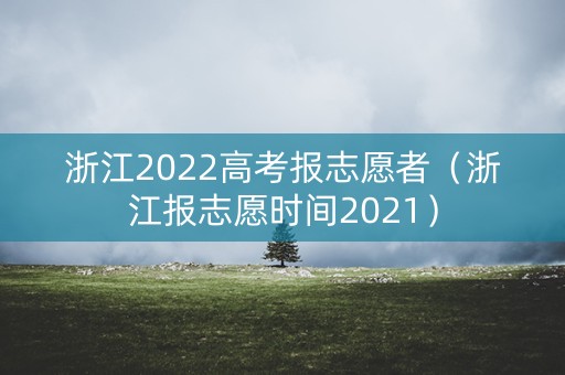 浙江2022高考报志愿者（浙江报志愿时间2021）
