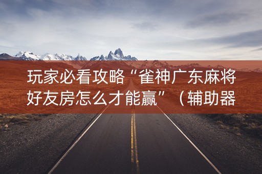 玩家必看攻略“雀神广东麻将好友房怎么才能赢”（辅助器通用版)