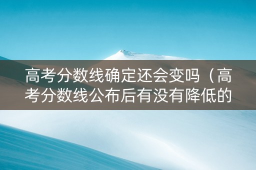 高考分数线确定还会变吗（高考分数线公布后有没有降低的可能）