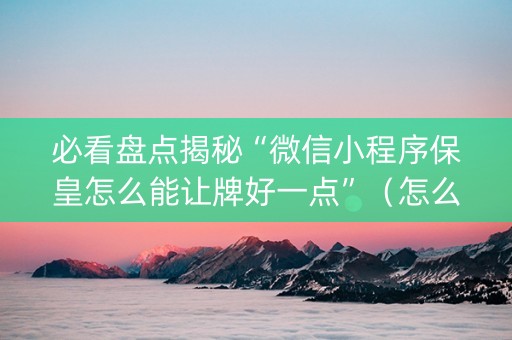 必看盘点揭秘“微信小程序保皇怎么能让牌好一点”（怎么增加胜率)
