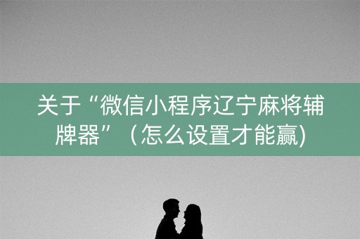 关于“微信小程序辽宁麻将辅牌器”（怎么设置才能赢)