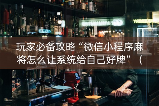 玩家必备攻略“微信小程序麻将怎么让系统给自己好牌”（助赢神器购买)