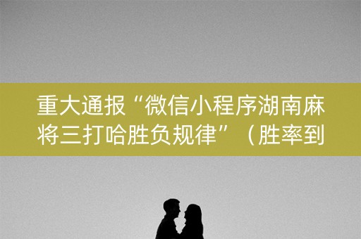 重大通报“微信小程序湖南麻将三打哈胜负规律”（胜率到哪调)