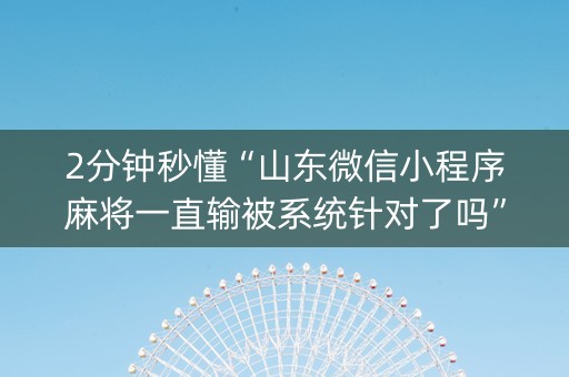 2分钟秒懂“山东微信小程序麻将一直输被系统针对了吗”（辅助器通用版)