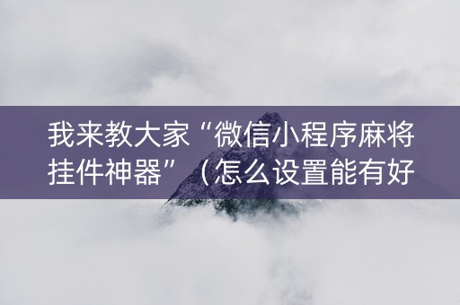 我来教大家“微信小程序麻将挂件神器”（怎么设置能有好牌)