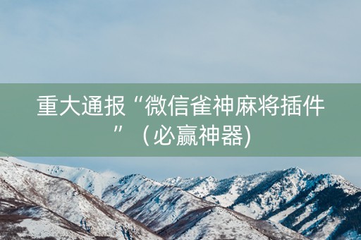 重大通报“微信雀神麻将插件”（必赢神器)