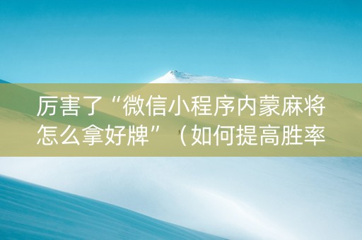 厉害了“微信小程序内蒙麻将怎么拿好牌”（如何提高胜率)