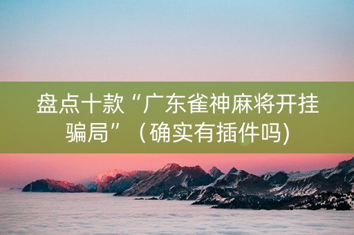 盘点十款“广东雀神麻将开挂骗局”（确实有插件吗)