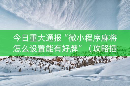 今日重大通报“微小程序麻将怎么设置能有好牌”（攻略插件)