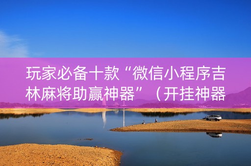 玩家必备十款“微信小程序吉林麻将助赢神器”（开挂神器下载)