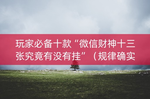 玩家必备十款“微信财神十三张究竟有没有挂”（规律确实有挂)