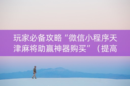 玩家必备攻略“微信小程序天津麻将助赢神器购买”（提高胜率技巧)